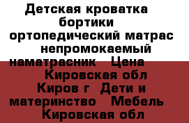 Детская кроватка   бортики   ортопедический матрас   непромокаемый наматрасник › Цена ­ 7 500 - Кировская обл., Киров г. Дети и материнство » Мебель   . Кировская обл.